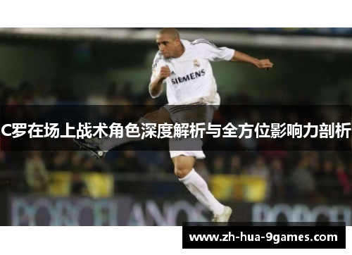C罗在场上战术角色深度解析与全方位影响力剖析 C罗在场上战术角色深度解析与全方位影响力剖析