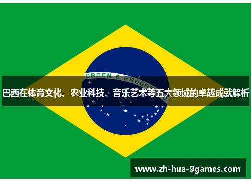 巴西在体育文化、农业科技、音乐艺术等五大领域的卓越成就解析