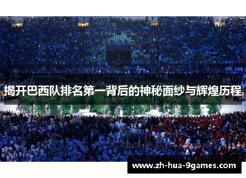 揭开巴西队排名第一背后的神秘面纱与辉煌历程 揭开巴西队排名第一背后的神秘面纱与辉煌历程