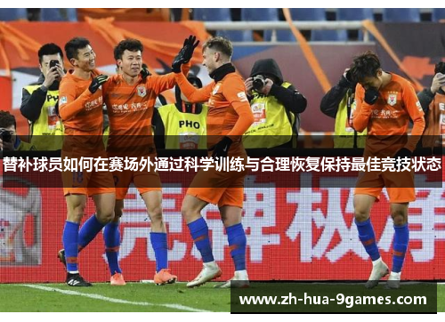 替补球员如何在赛场外通过科学训练与合理恢复保持最佳竞技状态