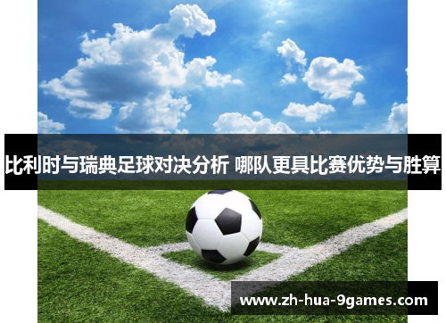 比利时与瑞典足球对决分析 哪队更具比赛优势与胜算 比利时与瑞典足球对决分析 哪队更具比赛优势与胜算