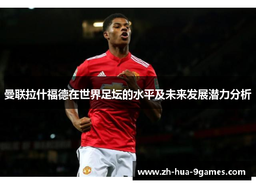 曼联拉什福德在世界足坛的水平及未来发展潜力分析 曼联拉什福德在世界足坛的水平及未来发展潜力分析