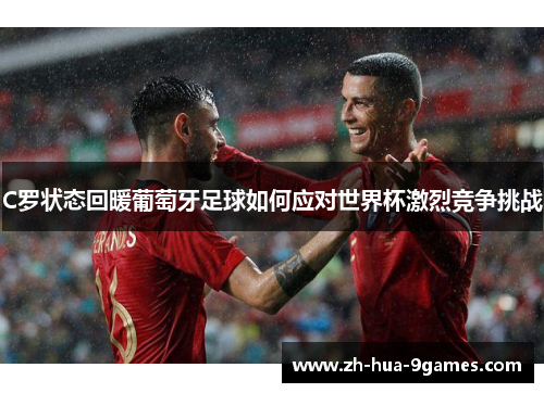 C罗状态回暖葡萄牙足球如何应对世界杯激烈竞争挑战 C罗状态回暖葡萄牙足球如何应对世界杯激烈竞争挑战