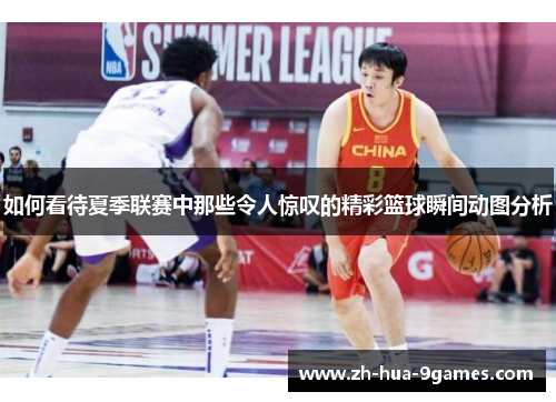 如何看待夏季联赛中那些令人惊叹的精彩篮球瞬间动图分析