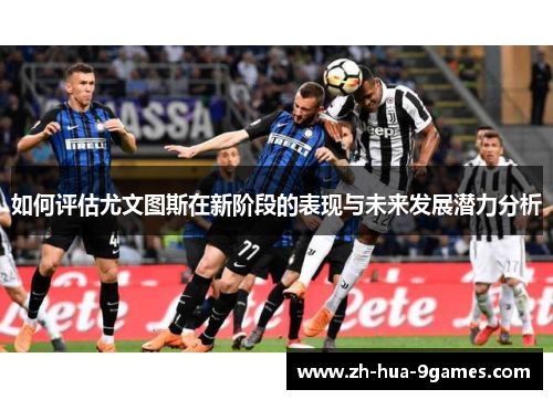如何评估尤文图斯在新阶段的表现与未来发展潜力分析