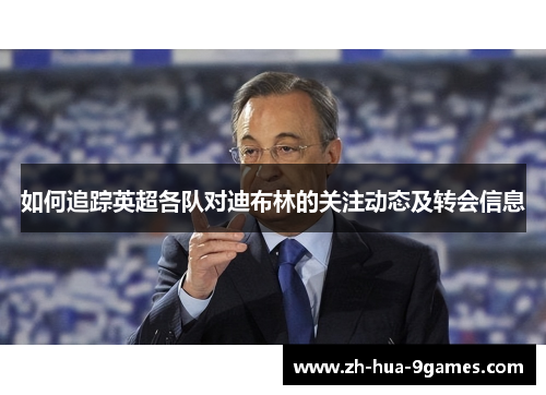 如何追踪英超各队对迪布林的关注动态及转会信息