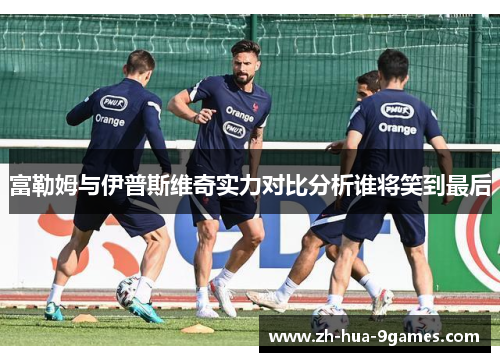 富勒姆与伊普斯维奇实力对比分析谁将笑到最后