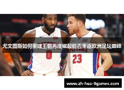 尤文图斯如何重建王朝再度崛起能否重返欧洲足坛巅峰 尤文图斯如何重建王朝再度崛起能否重返欧洲足坛巅峰