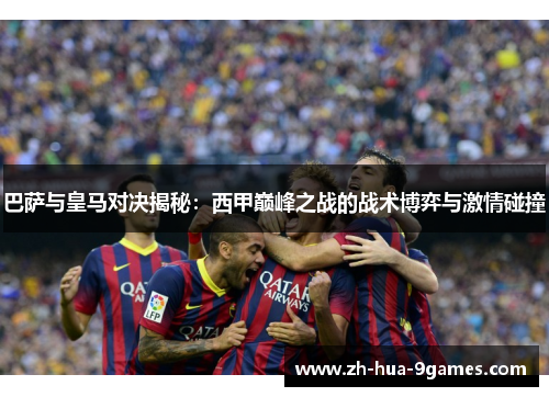 巴萨与皇马对决揭秘:西甲巅峰之战的战术博弈与激情碰撞 巴萨与皇马对决揭秘:西甲巅峰之战的战术博弈与激情碰撞