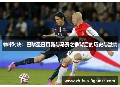 巅峰对决:巴黎圣日耳曼与马赛之争背后的历史与激情 巅峰对决:巴黎圣日耳曼与马赛之争背后的历史与激情