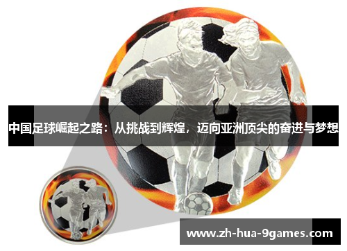 中国足球崛起之路:从挑战到辉煌,迈向亚洲顶尖的奋进与梦想 中国足球崛起之路:从挑战到辉煌,迈向亚洲顶尖的奋进与梦想