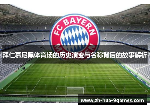 拜仁慕尼黑体育场的历史演变与名称背后的故事解析 拜仁慕尼黑体育场的历史演变与名称背后的故事解析