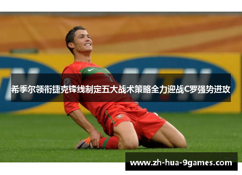 希季尔领衔捷克锋线制定五大战术策略全力迎战C罗强势进攻 希季尔领衔捷克锋线制定五大战术策略全力迎战C罗强势进攻