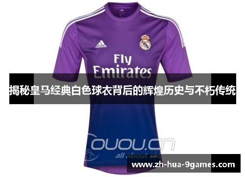揭秘皇马经典白色球衣背后的辉煌历史与不朽传统