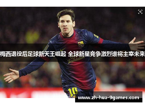 梅西退役后足球新天王崛起 全球新星竞争激烈谁将主宰未来 梅西退役后足球新天王崛起 全球新星竞争激烈谁将主宰未来