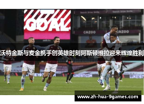 沃特金斯与麦金携手创英雄时刻阿斯顿维拉迎来辉煌胜利 沃特金斯与麦金携手创英雄时刻阿斯顿维拉迎来辉煌胜利