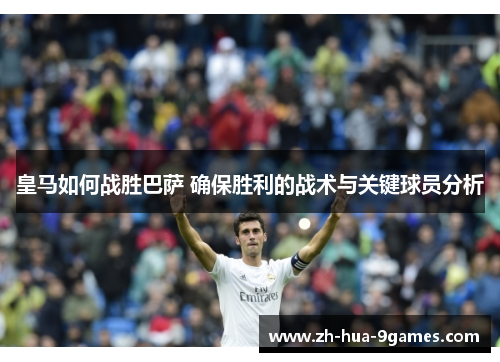 皇马如何战胜巴萨 确保胜利的战术与关键球员分析 皇马如何战胜巴萨 确保胜利的战术与关键球员分析