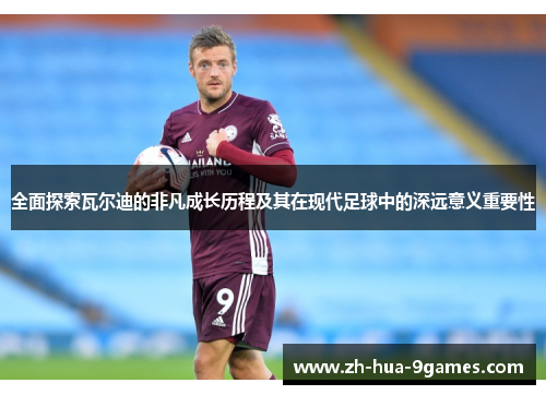 全面探索瓦尔迪的非凡成长历程及其在现代足球中的深远意义重要性