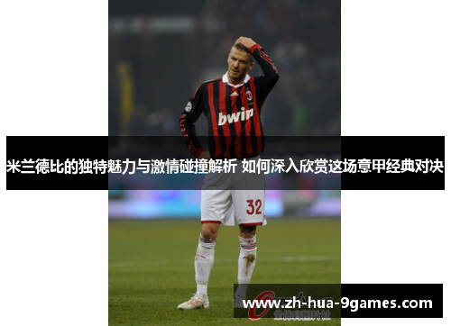 米兰德比的独特魅力与激情碰撞解析 如何深入欣赏这场意甲经典对决