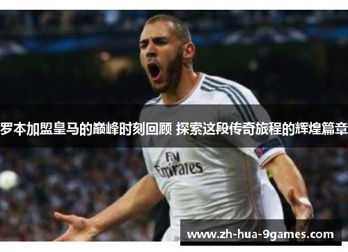 罗本加盟皇马的巅峰时刻回顾 探索这段传奇旅程的辉煌篇章 罗本加盟皇马的巅峰时刻回顾 探索这段传奇旅程的辉煌篇章