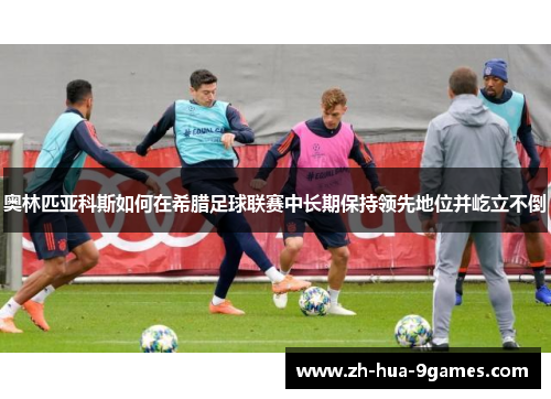 奥林匹亚科斯如何在希腊足球联赛中长期保持领先地位并屹立不倒