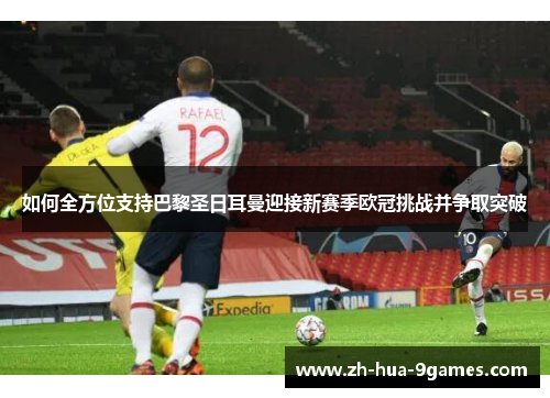 如何全方位支持巴黎圣日耳曼迎接新赛季欧冠挑战并争取突破 如何全方位支持巴黎圣日耳曼迎接新赛季欧冠挑战并争取突破