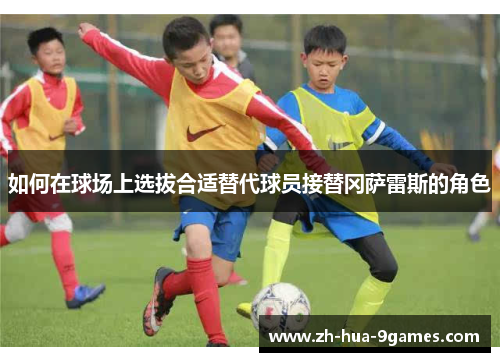 如何在球场上选拔合适替代球员接替冈萨雷斯的角色 如何在球场上选拔合适替代球员接替冈萨雷斯的角色