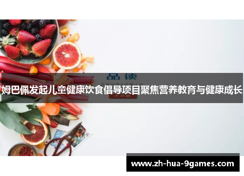 姆巴佩发起儿童健康饮食倡导项目聚焦营养教育与健康成长 姆巴佩发起儿童健康饮食倡导项目聚焦营养教育与健康成长