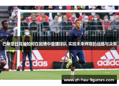 巴黎圣日耳曼如何在困境中重建球队 实现未来辉煌的战略与决策