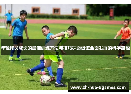 年轻球员成长的最佳训练方法与技巧探索促进全面发展的科学路径 年轻球员成长的最佳训练方法与技巧探索促进全面发展的科学路径
