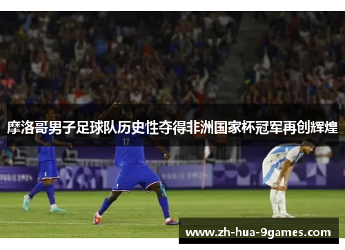 摩洛哥男子足球队历史性夺得非洲国家杯冠军再创辉煌 摩洛哥男子足球队历史性夺得非洲国家杯冠军再创辉煌