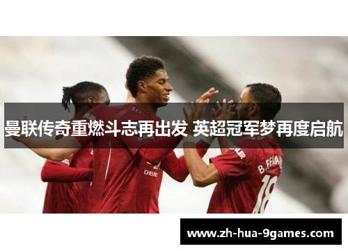 曼联传奇重燃斗志再出发 英超冠军梦再度启航 曼联传奇重燃斗志再出发 英超冠军梦再度启航