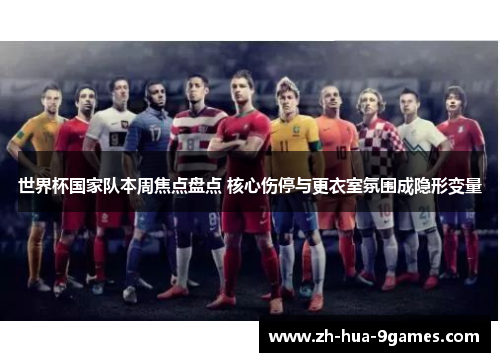 世界杯国家队本周焦点盘点 核心伤停与更衣室氛围成隐形变量 世界杯国家队本周焦点盘点 核心伤停与更衣室氛围成隐形变量