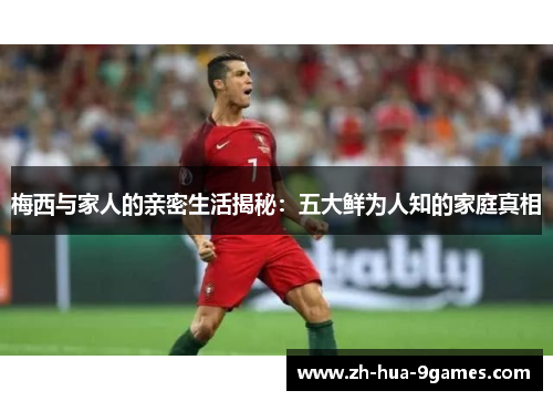 梅西与家人的亲密生活揭秘：五大鲜为人知的家庭真相