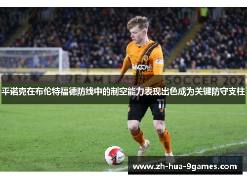 平诺克在布伦特福德防线中的制空能力表现出色成为关键防守支柱