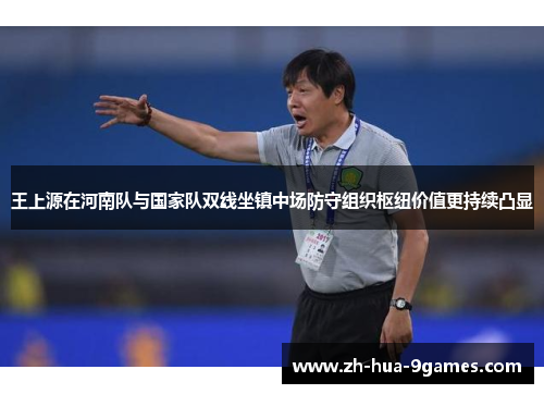 王上源在河南队与国家队双线坐镇中场防守组织枢纽价值更持续凸显