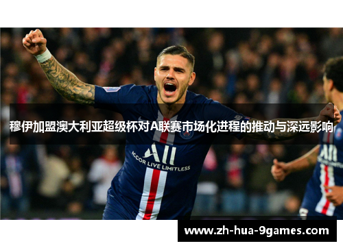 穆伊加盟澳大利亚超级杯对A联赛市场化进程的推动与深远影响