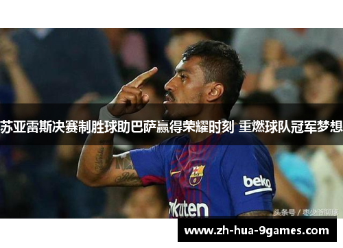苏亚雷斯决赛制胜球助巴萨赢得荣耀时刻 重燃球队冠军梦想 苏亚雷斯决赛制胜球助巴萨赢得荣耀时刻 重燃球队冠军梦想