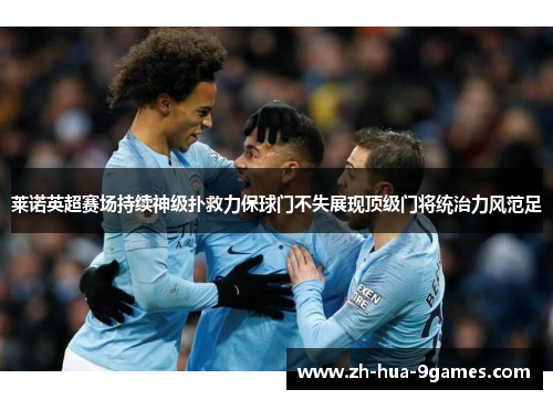 莱诺英超赛场持续神级扑救力保球门不失展现顶级门将统治力风范足 莱诺英超赛场持续神级扑救力保球门不失展现顶级门将统治力风范足