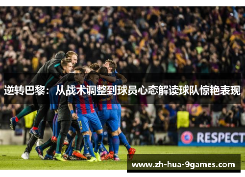 逆转巴黎:从战术调整到球员心态解读球队惊艳表现 逆转巴黎:从战术调整到球员心态解读球队惊艳表现