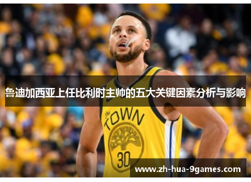 鲁迪加西亚上任比利时主帅的五大关键因素分析与影响 鲁迪加西亚上任比利时主帅的五大关键因素分析与影响